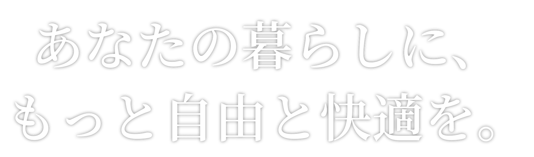 あなたの暮らしに、もっと自由と快適を。