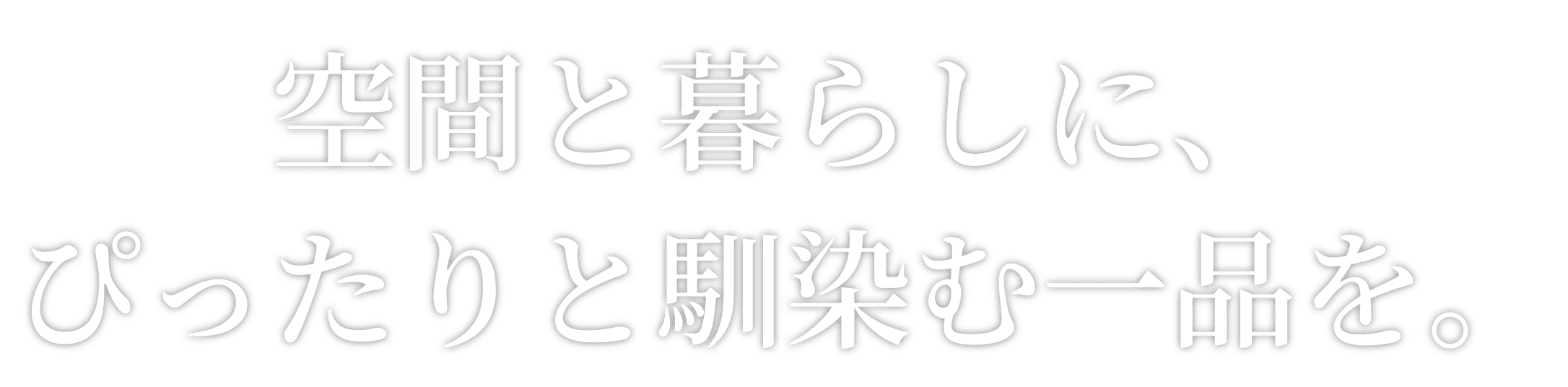 空間と暮らしに、ぴったりと馴染む一品を。